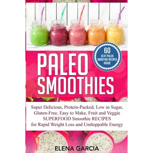 Paleo Smoothies: Super Delicious & Filling, Protein-Packed, Low in Sugar, Gluten-Free, Easy to Make, Fruit and Veggie Superfood Smoothie Recipes for N - Paperback