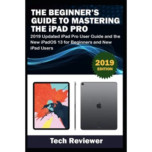 The Beginner's Guide to Mastering The iPad Pro: 2019 Updated iPad Pro User Guide and the New iPadOS 13 for Beginners and New iPad Users - Paperback