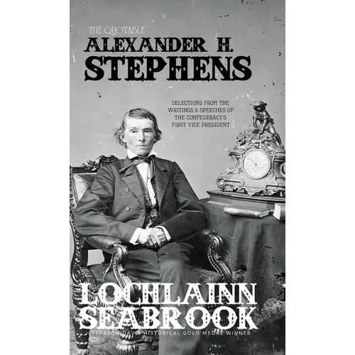 The Quotable Alexander H. Stephens: Selections from the Writings and Speeches of the Confederacy's First Vice President - Hardcover