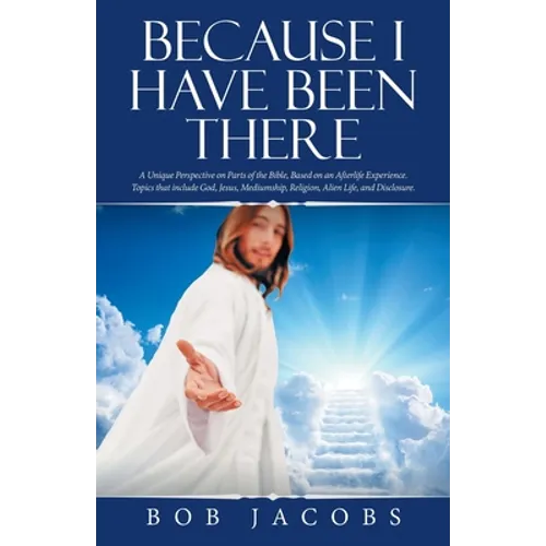 Because I Have Been There: A Unique Perspective on Parts of the Bible, Based on an Afterlife Experience. Topics That Include God, Jesus, Mediumship, R - Paperback
