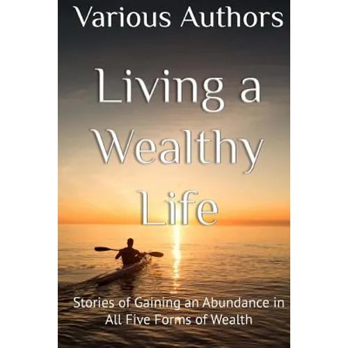 Living a Wealthy Life: Stories of Gaining an Abundance in All Five Forms of Wealth - Paperback