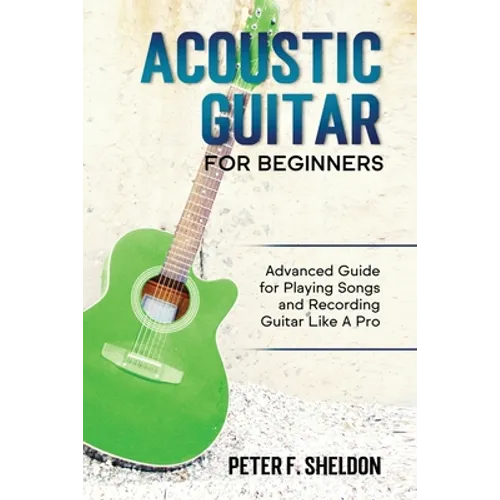 Acoustic Guitar for Beginners: Advanced Guide for Playing Songs and Recording Guitar Like A Pro - Paperback