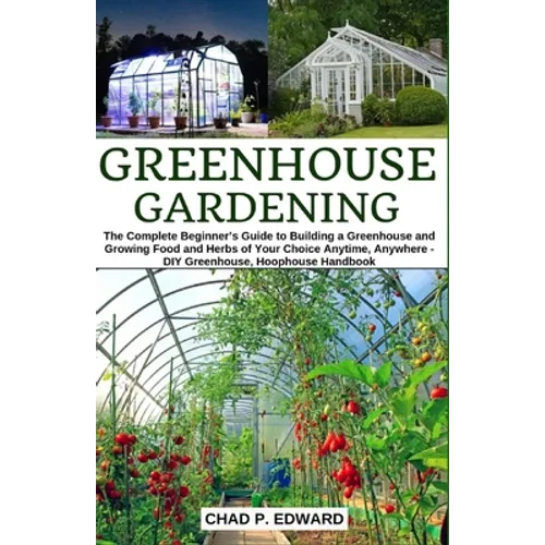 Greenhouse Gardening: The Complete Beginner's Guide to Building a Greenhouse and Growing Food and Herbs of Your Choice Anytime, Anywhere - D - Paperback