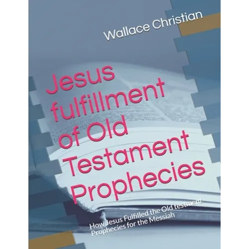 Jesus fulfillment of Old Testament Prophecies: How Jesus Fulfilled the Old testment Prophecies for the Messiah - Paperback