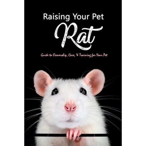 Raising Your Pet Rat: Guide to Ownership, Care, & Training for Your Pet: Training Your Pet Rat - Paperback