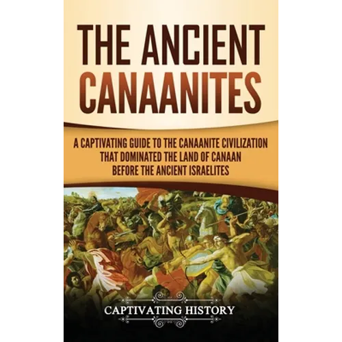 The Ancient Canaanites: A Captivating Guide to the Canaanite Civilization that Dominated the Land of Canaan Before the Ancient Israelites - Hardcover