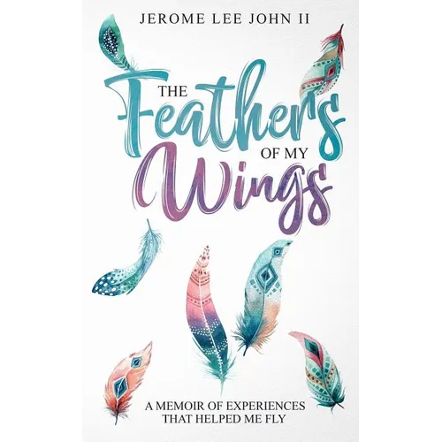 The Feathers of My Wings: A Memoir of Experiences That Helped Me Fly - Paperback