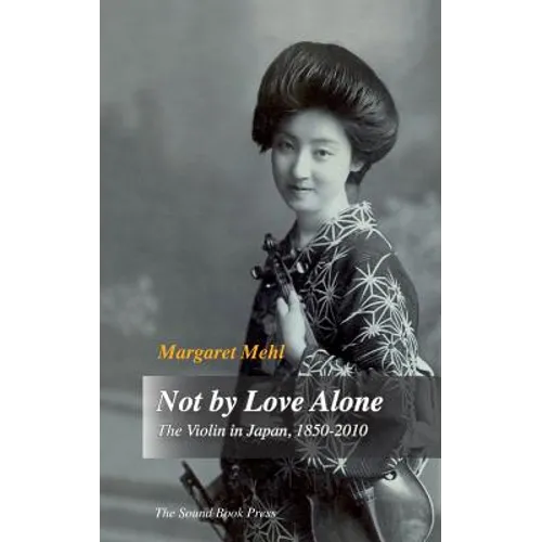 Not by Love Alone: The Violin in Japan, 1850 - 2010 - Hardcover