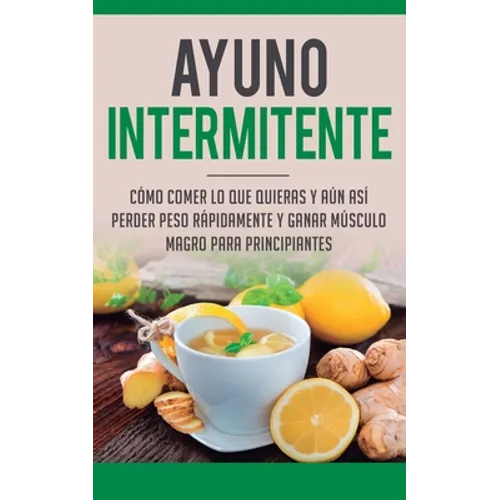 Ayuno Intermitente: Como Comer Lo Que Y Aun Asi Perder Peso Rapidamente Y Ganar Musculo Magro Para Principiantes - Paperback