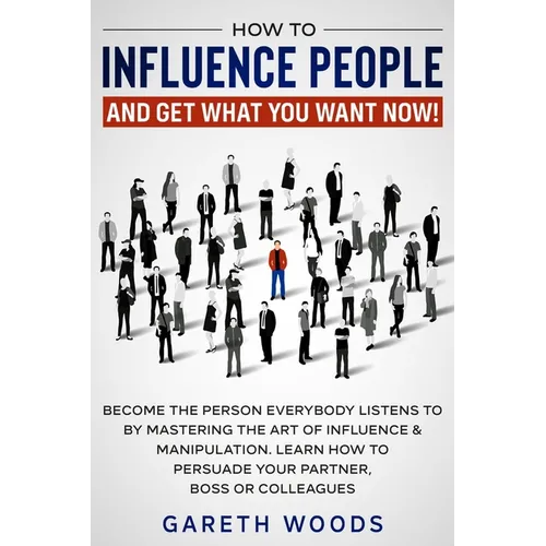 How to Influence People and Get What You Want Now: Become The Person Everybody Listens to by Mastering the Art of Influence & Manipulation. Learn How - Paperback