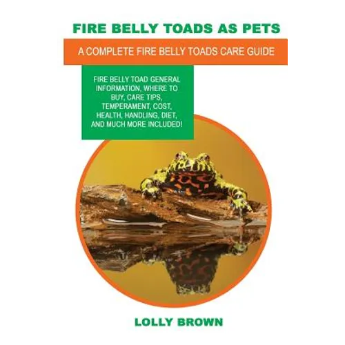 Fire Belly Toads as Pets: Fire Belly Toad general information, where to buy, care tips, temperament, cost, health, handling, diet, and much more - Paperback