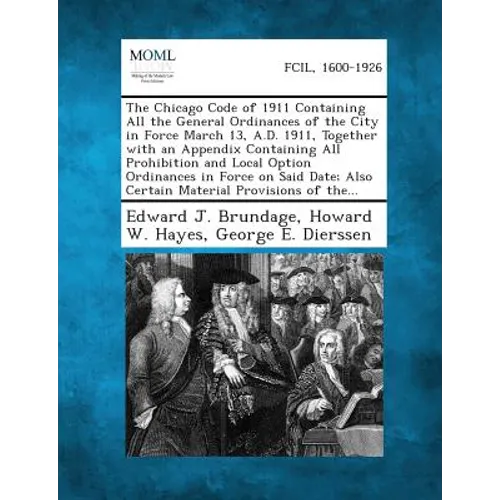 The Chicago Code of 1911 Containing All the General Ordinances of the City in Force March 13, A.D. 1911, Together with an Appendix Containing All Proh - Paperback