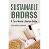 Sustainable Badass: A Zero-Waste Lifestyle Guide (Sustainable at Home, Eco Friendly Living, Sustainable Home Goods, Sustainable Gift) - Paperback