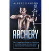 Archery: The #1 Beginner's Guide For Everything An Archer Needs To Know About Recurve And Compound Bows - Paperback