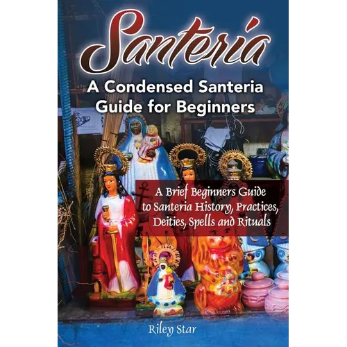 Santeria: A Brief Beginners Guide to Santeria History, Practices, Deities, Spells and Rituals. A Condensed Santeria Guide for Beginners - Paperback