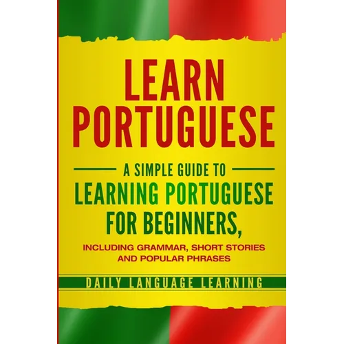 Learn Portuguese: A Simple Guide to Learning Portuguese for Beginners, Including Grammar, Short Stories and Popular Phrases - Paperback