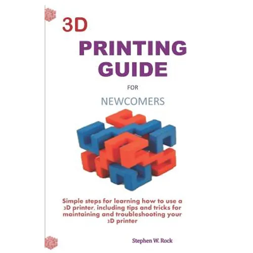 3D Printing Guide for Newcomers: Simple Steps for Learning How to Use a 3D Printer, Including Tips and Tricks for Maintaining and Troubleshooting Your - Paperback