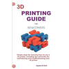 3D Printing Guide for Newcomers: Simple Steps for Learning How to Use a 3D Printer, Including Tips and Tricks for Maintaining and Troubleshooting Your - Paperback