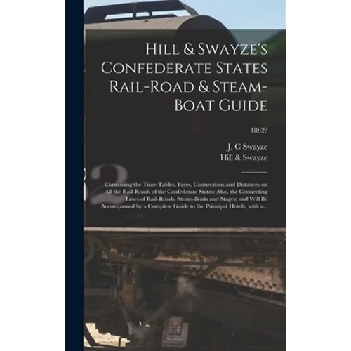 Hill & Swayze's Confederate States Rail-road & Steam-boat Guide: Containing the Time-tables, Fares, Connections and Distances on All the Rail-roads of - Hardcover