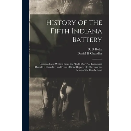 History of the Fifth Indiana Battery: Compiled and Written From the "field Diary" of Lieutenant Daniel H. Chandler, and From Official Reports of Offic - Paperback