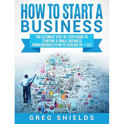 How to Start a Business: The Ultimate Step-By-Step Guide to Starting a Small Business from Business Plan to Scaling up + LLC - Hardcover