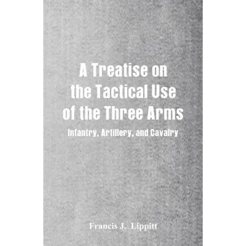 A Treatise on the Tactical Use of the Three Arms: Infantry, Artillery, and Cavalry - Paperback