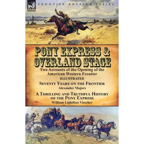 Pony Express & Overland Stage: Two Accounts of the Opening of the American Western Frontier-Seventy Years on the Frontier by Alexander Majors & A Thri - Paperback