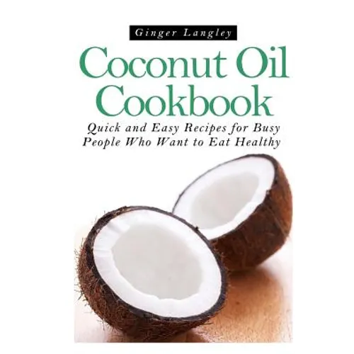 Coconut Oil Cookbook: Quick and Easy Recipes for Busy People Who Want to Eat Hea - Paperback