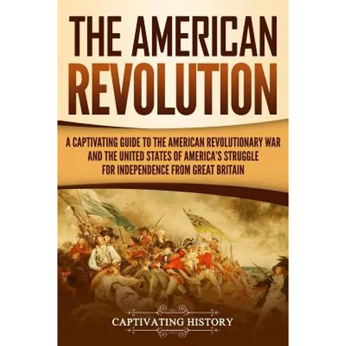 The American Revolution: A Captivating Guide to the American Revolutionary War and the United States of America's Struggle for Independence fro - Paperback