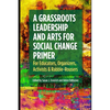 A Grassroots Leadership & Arts for Social Change Primer: For Educators, Organizers, Activists & Rabble-Rousers - Paperback