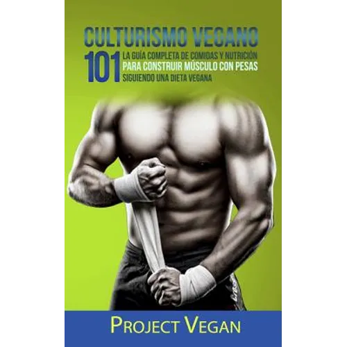 Culturismo Vegano 101: La Guía Completa de Comidas Y Nutrición Para Construir Músculo Con Pesas Siguiendo Una Dieta Vegana Project Vegan - Paperback