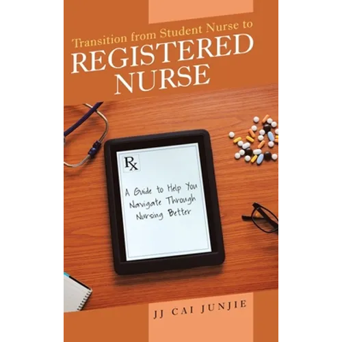 Transition from Student Nurse to Registered Nurse: A Guide to Help You Navigate Through Nursing Better - Hardcover