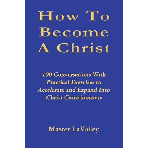 How To Become A Christ: 100 Conversations With Practical Exercises to Accelerate and Expand Into Christ Consciousness - Paperback