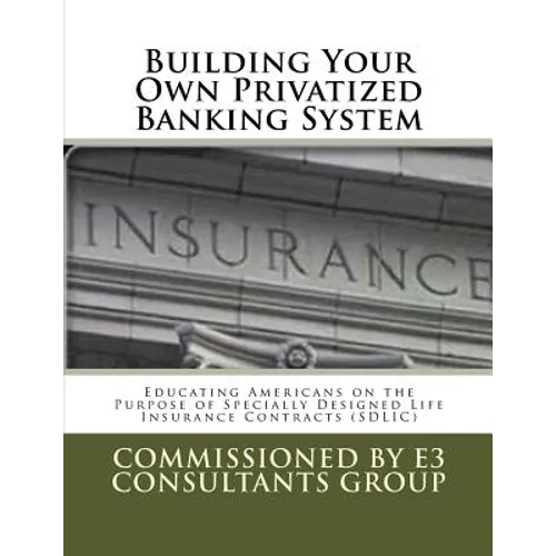 Building Your Own Privatized Banking System: Educating Americans on the Purpose of Specially Designed Life Insurance Contracts (SDLIC) - Paperback