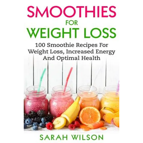 Smoothies For Weight Loss: 100 Smoothie Recipes For Weight Loss, Increased Energy And Optimal Health - Paperback