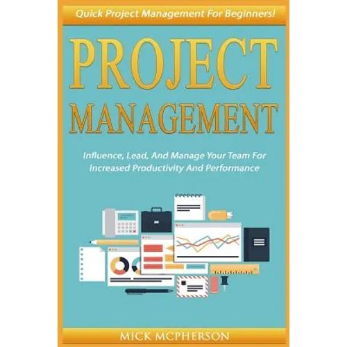 Project Management: Quick Project Management For Beginners! Influence, Lead, And Manage Your Team For Increased Productivity And Performan - Paperback