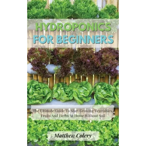 Hydroponics for Beginners: The Ultimate Guide To Start Growing Vegetables, Fruits And Herbs At Home Without Soil - Hardcover
