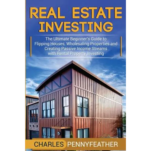 Real Estate Investing: The Ultimate Beginner's Guide to Flipping Houses, Wholesaling Properties and Creating Passive Income Streams with Rental Proper - Paperback