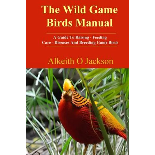 The Wild Game Birds Manual: A Guide To Raising, Feeding, Care, Diseases And Breeding Game Birds - Paperback