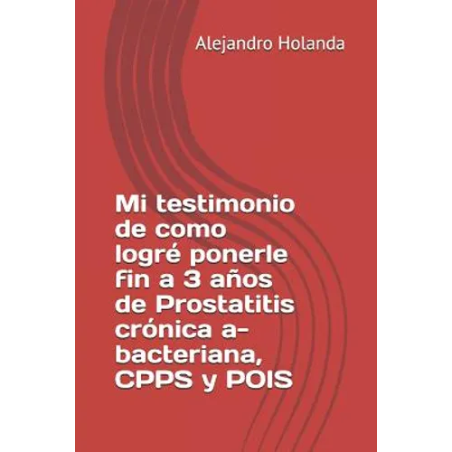 Mi Testimonio de Como Logré Ponerle Fin a 3 Años de Prostatitis Crónica A- Bacteriana, Cpps Y Pois - Paperback