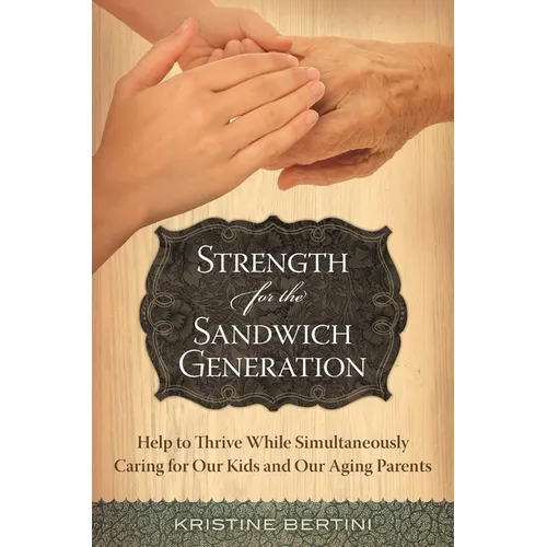 Strength for the Sandwich Generation: Help to Thrive While Simultaneously Caring for Our Kids and Our Aging Parents - Hardcover