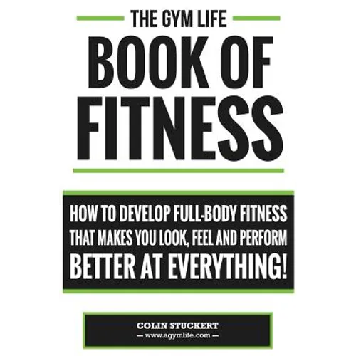 Gym Life Book of Fitness: How To Develop Full-Body Fitness That Makes You Look, Feel and Perform Better at Everything! - Paperback