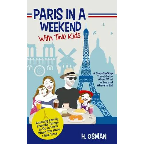 Paris in a Weekend with Two Kids: A Step-By-Step Travel Guide About What to See and Where to Eat (Amazing Family-Friendly Things to Do in Paris When Y - Paperback