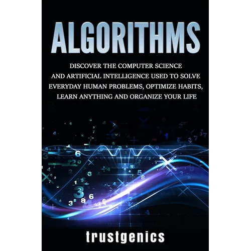 Algorithms: Discover the Computer Science and Artificial Intelligence Used to Solve Everyday Human Problems, Optimize Habits, Learn Anything, and Orga - Paperback