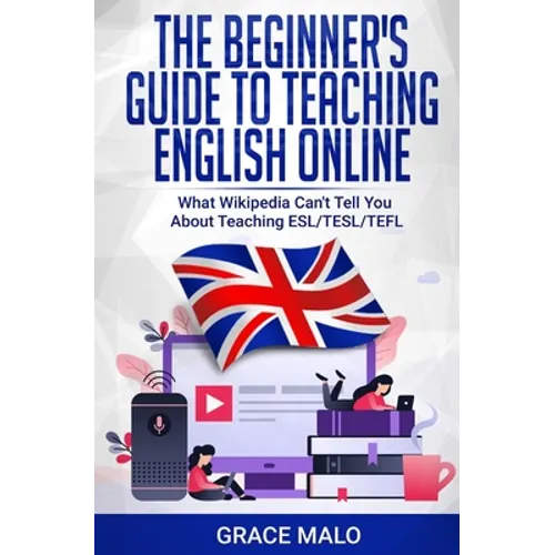 The Beginner's Guide to Teaching English Online: What Wikipedia Can't Tell You About Teaching ESL/TESL/TEFL - Paperback