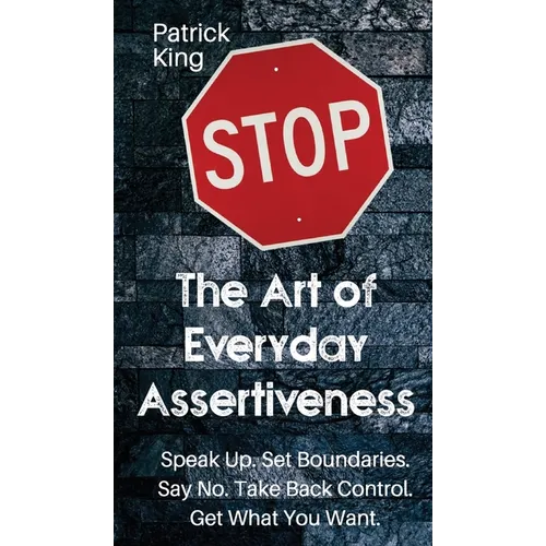 The Art of Everyday Assertiveness: Speak up. Set Boundaries. Say No. Take Back Control. Get What You Want - Hardcover