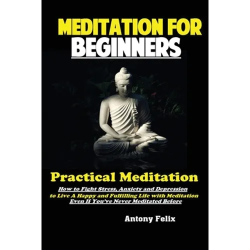 Meditation For Beginners: Practical Meditation; How to Fight Stress, Anxiety and Depression to Live A Happy and Fulfilling Life with Meditation Even I - Paperback
