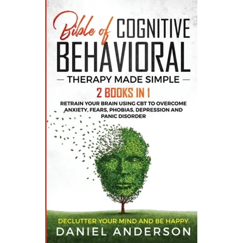 The Bible of Cognitive Behavioral Therapy Made Simple: 2 books in 1: Retrain Your Brain Using CBT to Overcome Anxiety, Fears, Phobias, Depression and - Paperback