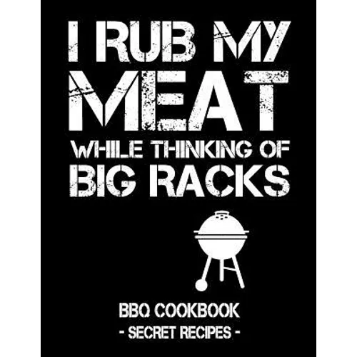 I Rub My Meat While Thinking of Big Racks: BBQ Cookbook - Secret Recipes for Men - Paperback