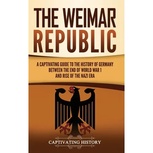 The Weimar Republic: A Captivating Guide to the History of Germany Between the End of World War I and Rise of the Nazi Era - Hardcover